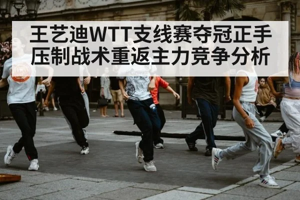 王艺迪WTT支线赛夺冠正手压制战术重返主力竞争分析