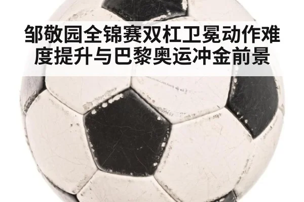 邹敬园全锦赛双杠卫冕动作难度提升与巴黎奥运冲金前景