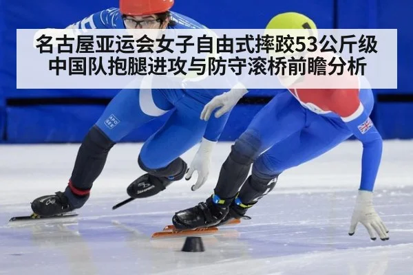 名古屋亚运会女子自由式摔跤53公斤级中国队抱腿进攻与防守滚桥前瞻分析